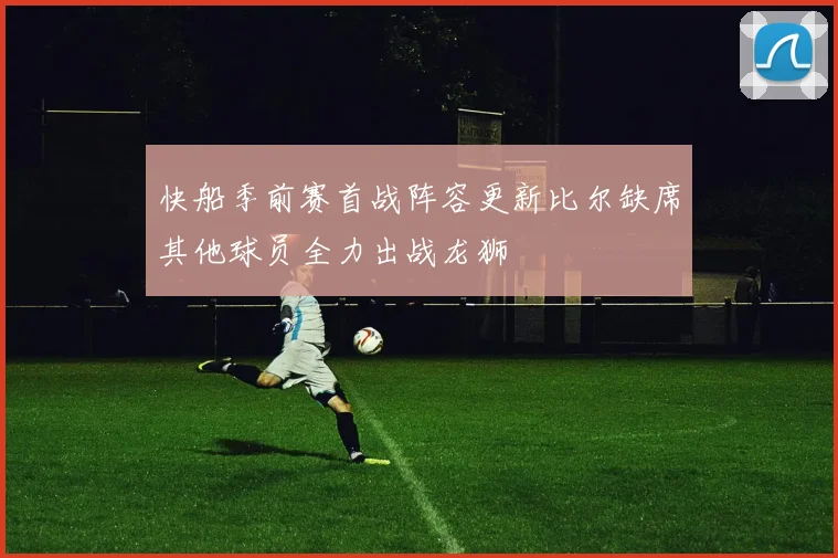 快船季前赛首战阵容更新比尔缺席其他球员全力出战龙狮