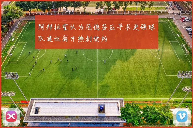 阿邦拉霍认为范德芬应寻求更强球队建议离开热刺续约